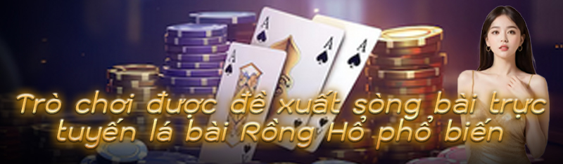Trò chơi được đề xuất sòng bài trực tuyến lá bài Rồng Hổ phổ biến