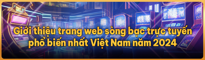 Giới thiệu trang web sòng bạc trực tuyến phổ biến nhất Việt Nam năm 2024